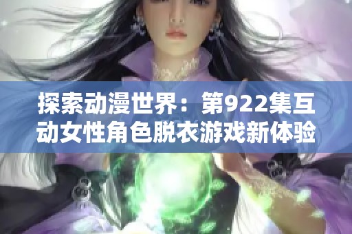 探索动漫世界：第922集互动女性角色脱衣游戏新体验