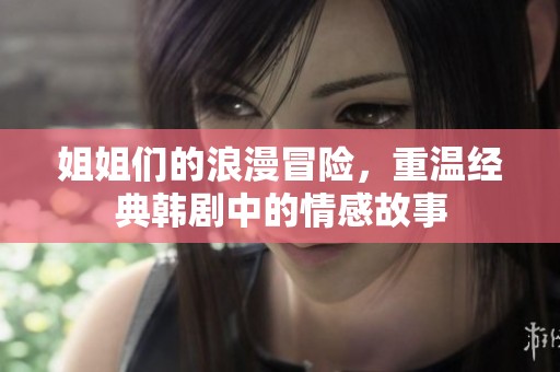 姐姐们的浪漫冒险，重温经典韩剧中的情感故事