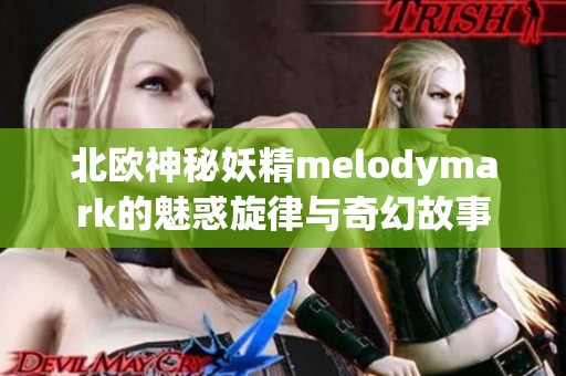 北欧神秘妖精melodymark的魅惑旋律与奇幻故事