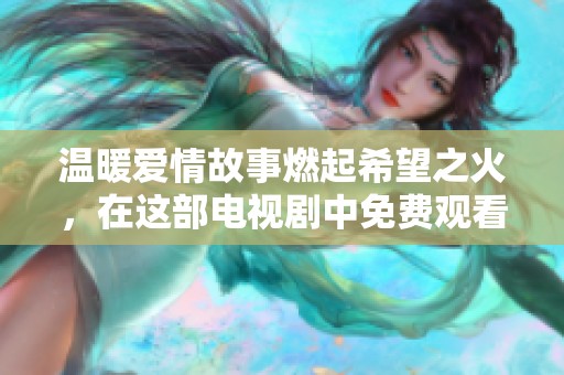 温暖爱情故事燃起希望之火，在这部电视剧中免费观看感动瞬间