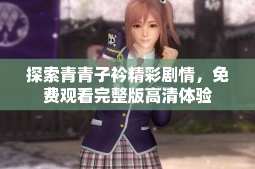 探索青青子衿精彩剧情，免费观看完整版高清体验