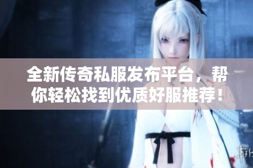 全新传奇私服发布平台，帮你轻松找到优质好服推荐！