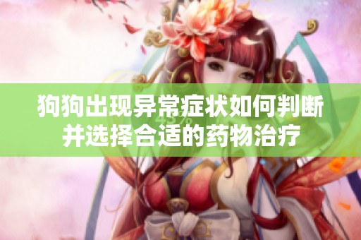 狗狗出现异常症状如何判断并选择合适的药物治疗