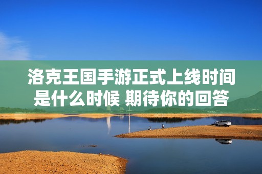 洛克王国手游正式上线时间是什么时候 期待你的回答