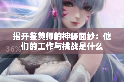 揭开鉴黄师的神秘面纱：他们的工作与挑战是什么
