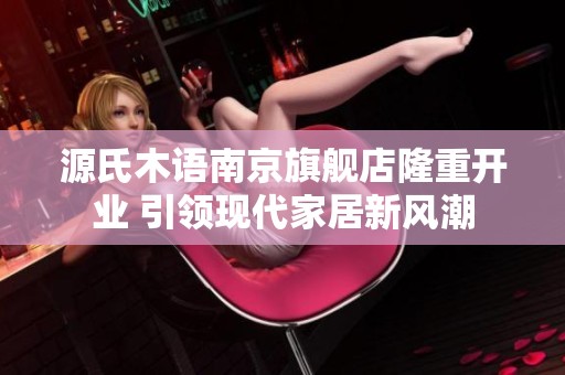 源氏木语南京旗舰店隆重开业 引领现代家居新风潮