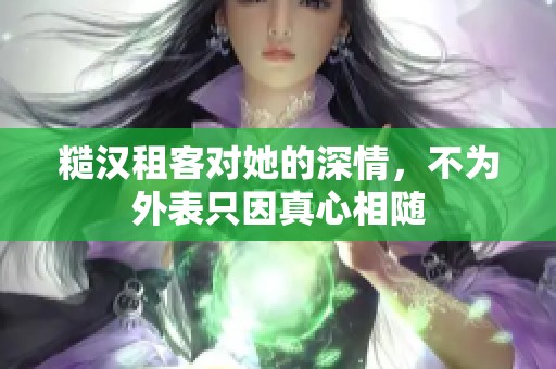 糙汉租客对她的深情，不为外表只因真心相随