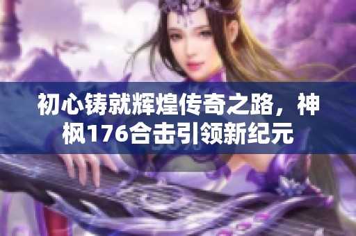 初心铸就辉煌传奇之路，神枫176合击引领新纪元