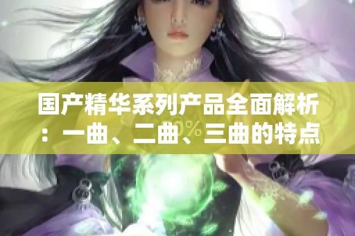 国产精华系列产品全面解析：一曲、二曲、三曲的特点与效果探讨