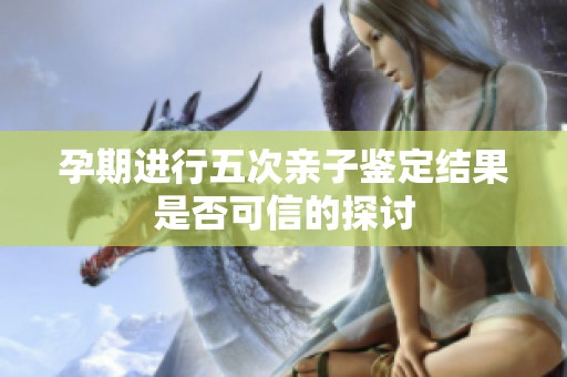 孕期进行五次亲子鉴定结果是否可信的探讨