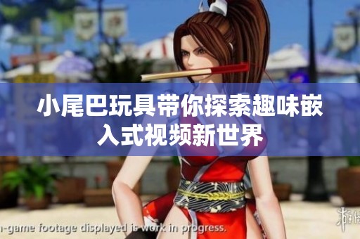 小尾巴玩具带你探索趣味嵌入式视频新世界