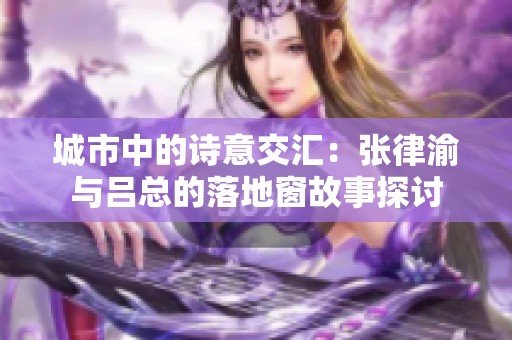 城市中的诗意交汇：张律渝与吕总的落地窗故事探讨