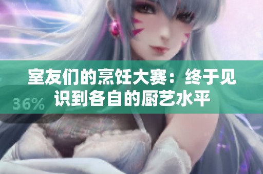 室友们的烹饪大赛：终于见识到各自的厨艺水平