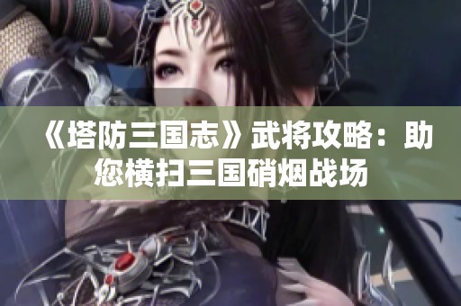 《塔防三国志》武将攻略：助您横扫三国硝烟战场