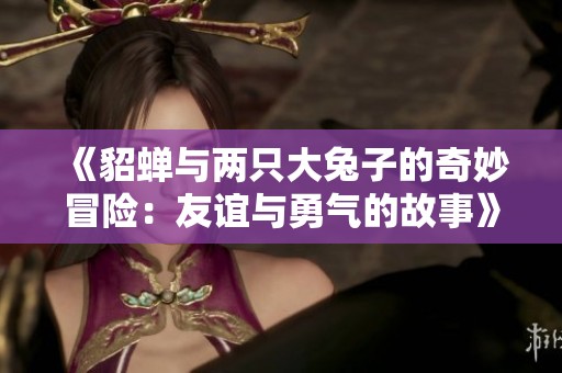 《貂蝉与两只大兔子的奇妙冒险：友谊与勇气的故事》