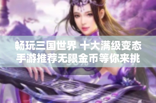畅玩三国世界 十大满级变态手游推荐无限金币等你来挑战