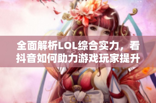 全面解析LOL综合实力，看抖音如何助力游戏玩家提升实力