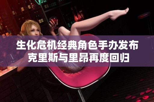生化危机经典角色手办发布 克里斯与里昂再度回归