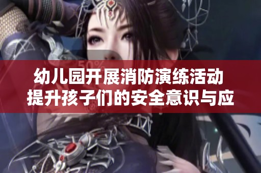 幼儿园开展消防演练活动 提升孩子们的安全意识与应对能力