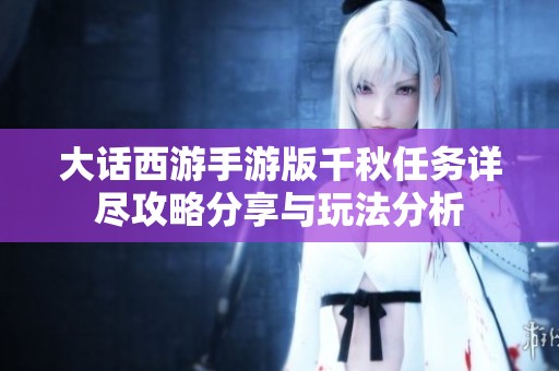 大话西游手游版千秋任务详尽攻略分享与玩法分析
