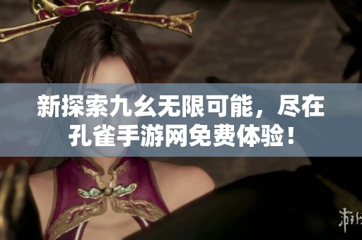 新探索九幺无限可能，尽在孔雀手游网免费体验！
