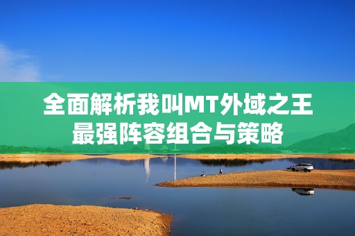 全面解析我叫MT外域之王最强阵容组合与策略