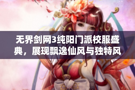 无界剑网3纯阳门派校服盛典，展现飘逸仙风与独特风华