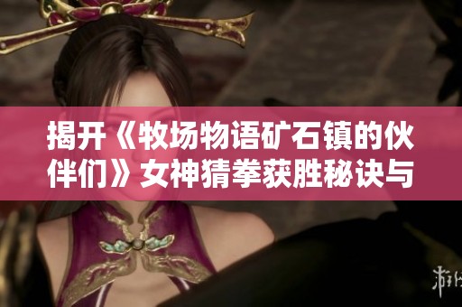 揭开《牧场物语矿石镇的伙伴们》女神猜拳获胜秘诀与技巧
