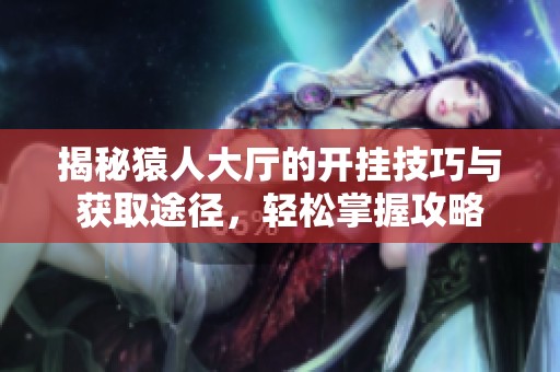 揭秘猿人大厅的开挂技巧与获取途径，轻松掌握攻略