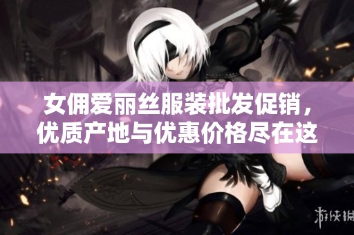 女佣爱丽丝服装批发促销，优质产地与优惠价格尽在这里