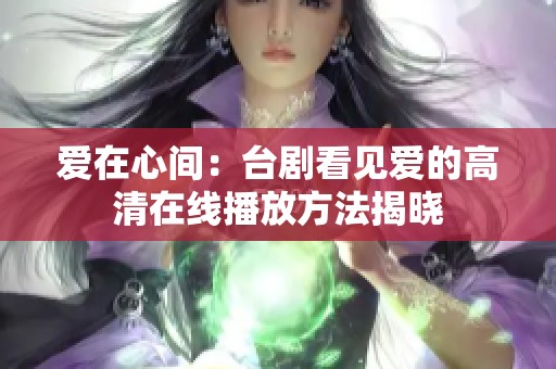 爱在心间：台剧看见爱的高清在线播放方法揭晓