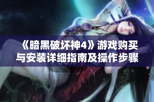 《暗黑破坏神4》游戏购买与安装详细指南及操作步骤解析