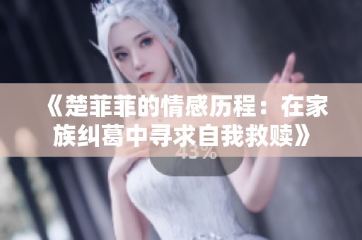 《楚菲菲的情感历程：在家族纠葛中寻求自我救赎》