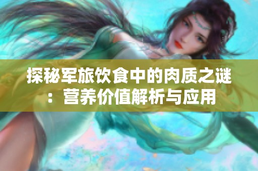 探秘军旅饮食中的肉质之谜：营养价值解析与应用
