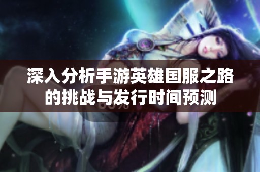 深入分析手游英雄国服之路的挑战与发行时间预测