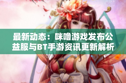 最新动态：咪噜游戏发布公益服与BT手游资讯更新解析