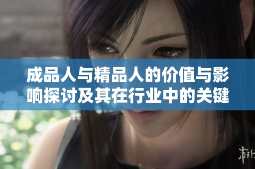 成品人与精品人的价值与影响探讨及其在行业中的关键角色