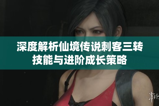 深度解析仙境传说刺客三转技能与进阶成长策略