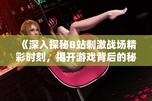 《深入探秘B站刺激战场精彩时刻，揭开游戏背后的秘密》