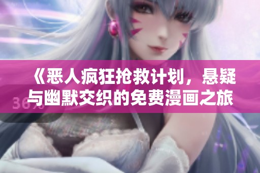 《恶人疯狂抢救计划，悬疑与幽默交织的免费漫画之旅》