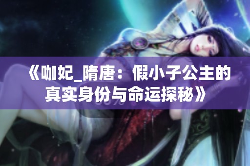 《咖妃_隋唐：假小子公主的真实身份与命运探秘》