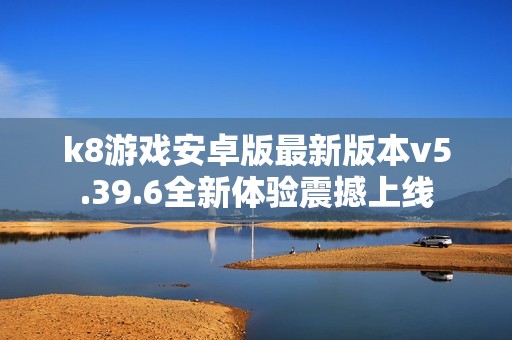 k8游戏安卓版最新版本v5.39.6全新体验震撼上线