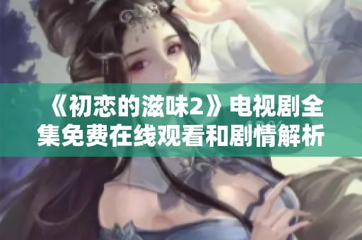 《初恋的滋味2》电视剧全集免费在线观看和剧情解析指南