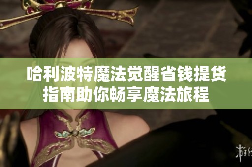 哈利波特魔法觉醒省钱提货指南助你畅享魔法旅程