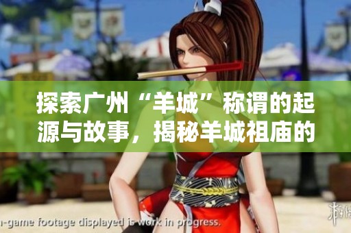 探索广州“羊城”称谓的起源与故事，揭秘羊城祖庙的六大看点