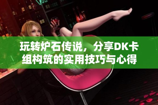 玩转炉石传说，分享DK卡组构筑的实用技巧与心得
