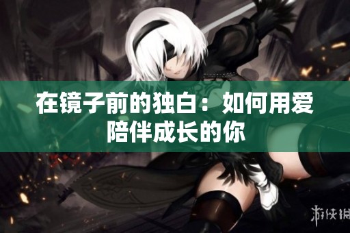 在镜子前的独白：如何用爱陪伴成长的你