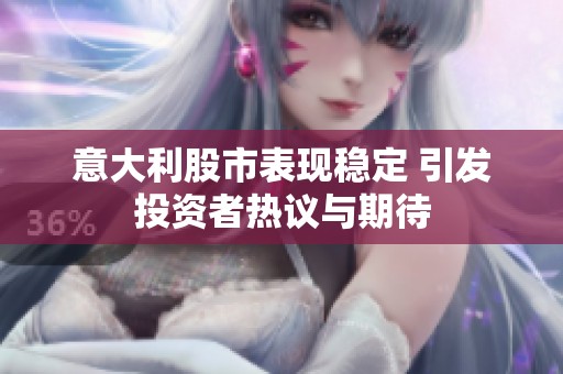 意大利股市表现稳定 引发投资者热议与期待