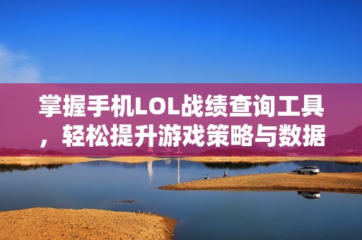 掌握手机LOL战绩查询工具，轻松提升游戏策略与数据分析能力