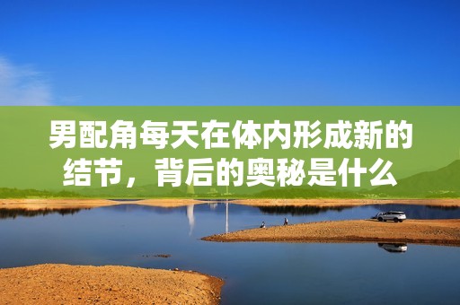 男配角每天在体内形成新的结节，背后的奥秘是什么